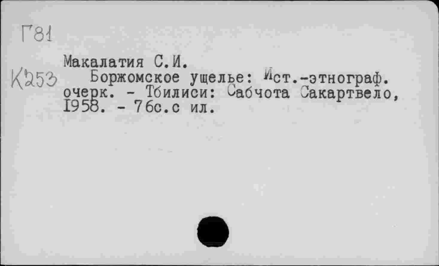 ﻿Г81
Макалатия С. И.
К^.52? Боржомское ущелье: wct.-этнограф, очерк. - Тбилиси: Оабчота Оакартвело, 1958. - 76с.с ил.